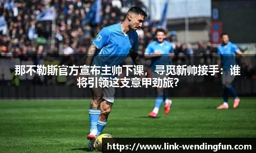 那不勒斯官方宣布主帅下课,寻觅新帅接手:谁将引领这支意甲劲旅?