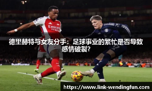 德里赫特与女友分手:足球事业的繁忙是否导致感情破裂?