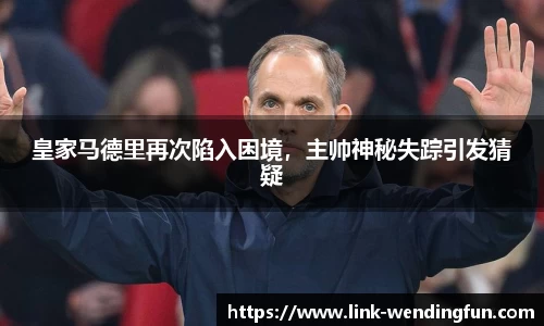 皇家马德里再次陷入困境，主帅神秘失踪引发猜疑