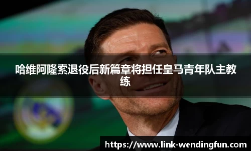 哈维阿隆索退役后新篇章将担任皇马青年队主教练