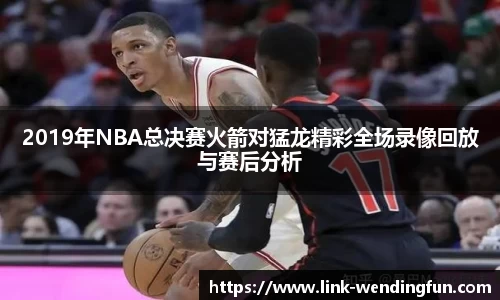 2019年NBA总决赛火箭对猛龙精彩全场录像回放与赛后分析