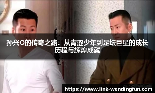 孙兴O的传奇之路:从青涩少年到足坛巨星的成长历程与辉煌成就