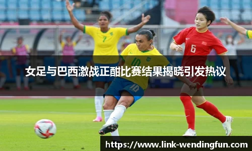 女足与巴西激战正酣比赛结果揭晓引发热议