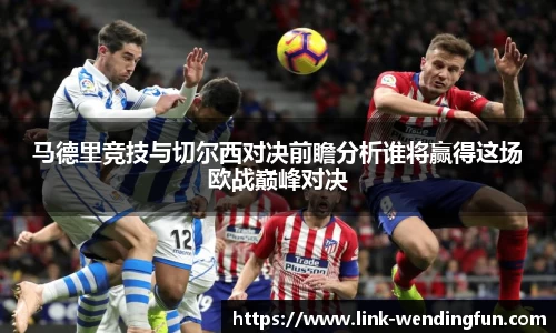 马德里竞技与切尔西对决前瞻分析谁将赢得这场欧战巅峰对决