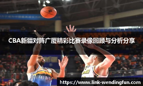 CBA新疆对阵广厦精彩比赛录像回顾与分析分享