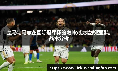 皇马与马竞在国际冠军杯的巅峰对决精彩回顾与战术分析
