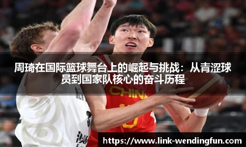 周琦在国际篮球舞台上的崛起与挑战：从青涩球员到国家队核心的奋斗历程
