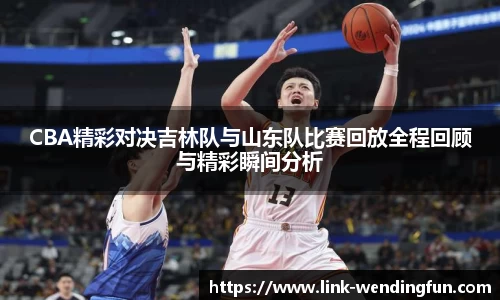 CBA精彩对决吉林队与山东队比赛回放全程回顾与精彩瞬间分析