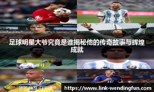 足球明星大爷究竟是谁揭秘他的传奇故事与辉煌成就
