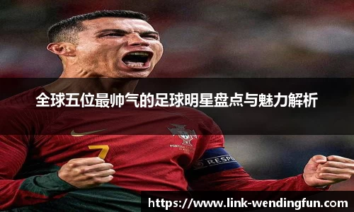 全球五位最帅气的足球明星盘点与魅力解析