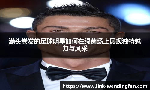 满头卷发的足球明星如何在绿茵场上展现独特魅力与风采