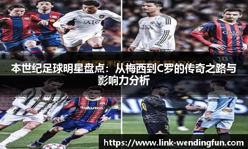 本世纪足球明星盘点：从梅西到C罗的传奇之路与影响力分析
